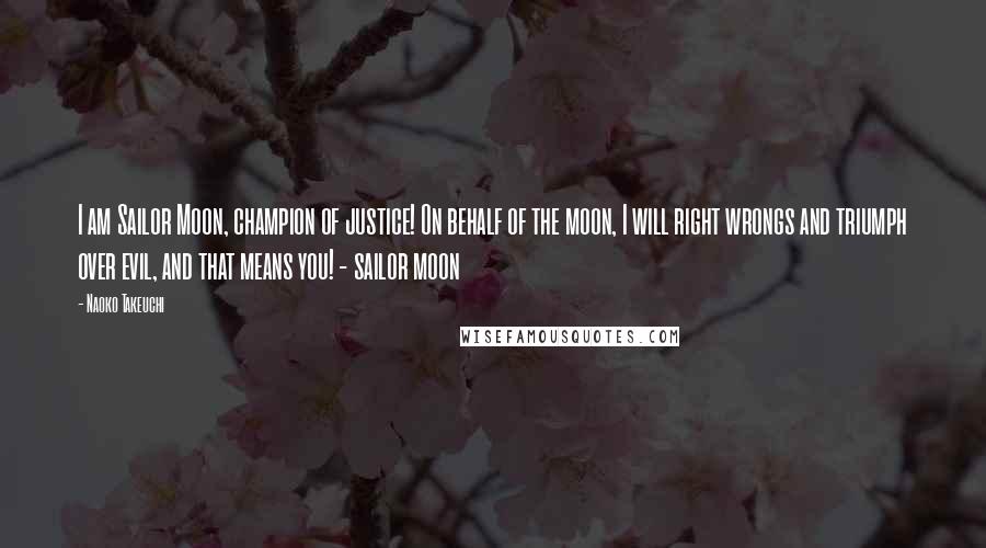 Naoko Takeuchi Quotes: I am Sailor Moon, champion of justice! On behalf of the moon, I will right wrongs and triumph over evil, and that means you! - sailor moon