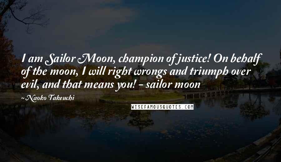 Naoko Takeuchi Quotes: I am Sailor Moon, champion of justice! On behalf of the moon, I will right wrongs and triumph over evil, and that means you! - sailor moon