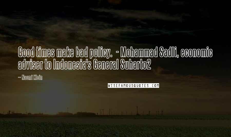 Naomi Klein Quotes: Good times make bad policy.  - Mohammad Sadli, economic adviser to Indonesia's General Suharto2