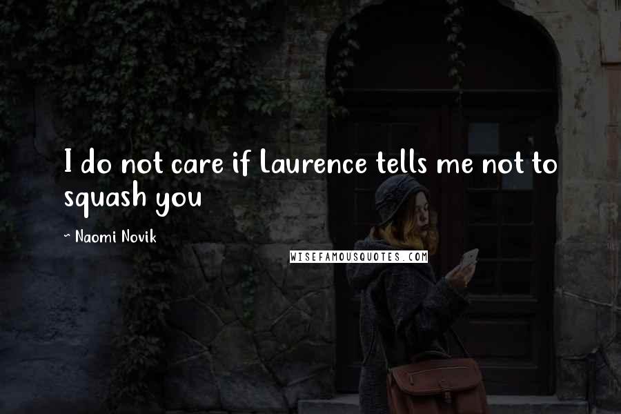 Naomi Novik Quotes: I do not care if Laurence tells me not to squash you