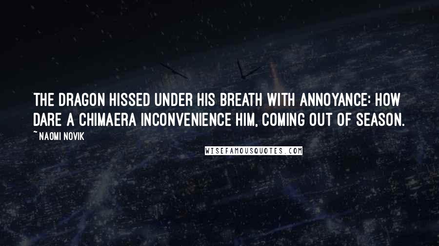 Naomi Novik Quotes: The Dragon hissed under his breath with annoyance: how dare a chimaera inconvenience him, coming out of season.