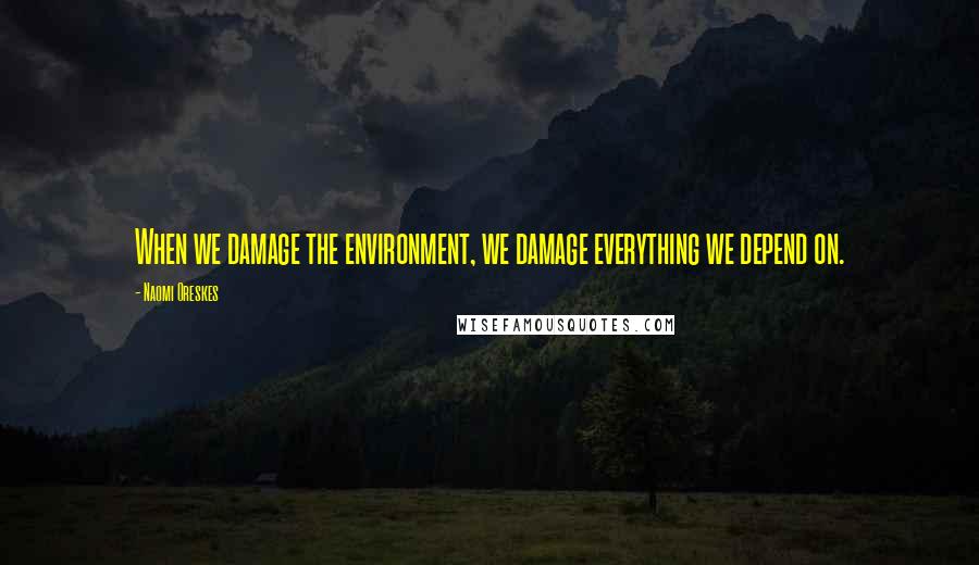 Naomi Oreskes Quotes: When we damage the environment, we damage everything we depend on.