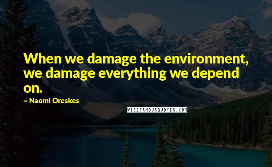 Naomi Oreskes Quotes: When we damage the environment, we damage everything we depend on.