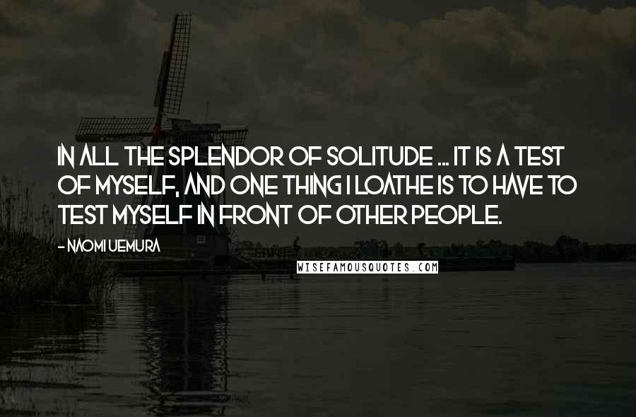 Naomi Uemura Quotes: In all the splendor of solitude ... it is a test of myself, and one thing I loathe is to have to test myself in front of other people.