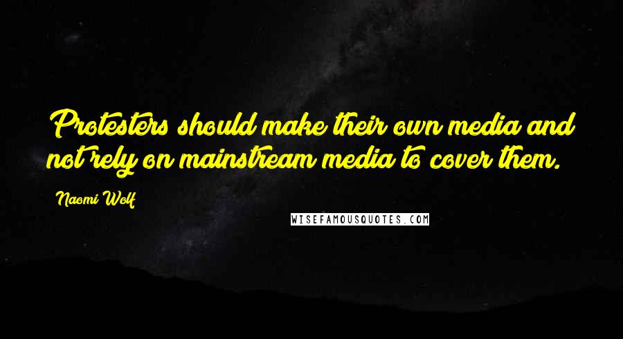 Naomi Wolf Quotes: Protesters should make their own media and not rely on mainstream media to cover them.