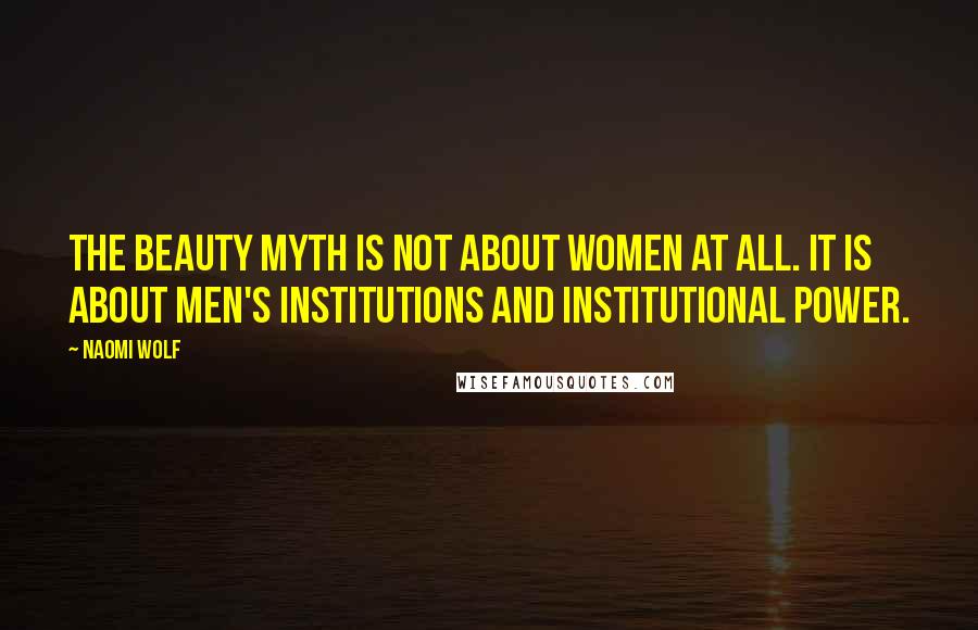 Naomi Wolf Quotes: The beauty myth is not about women at all. It is about men's institutions and institutional power.