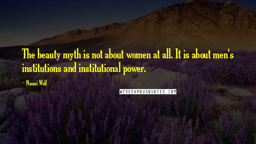 Naomi Wolf Quotes: The beauty myth is not about women at all. It is about men's institutions and institutional power.