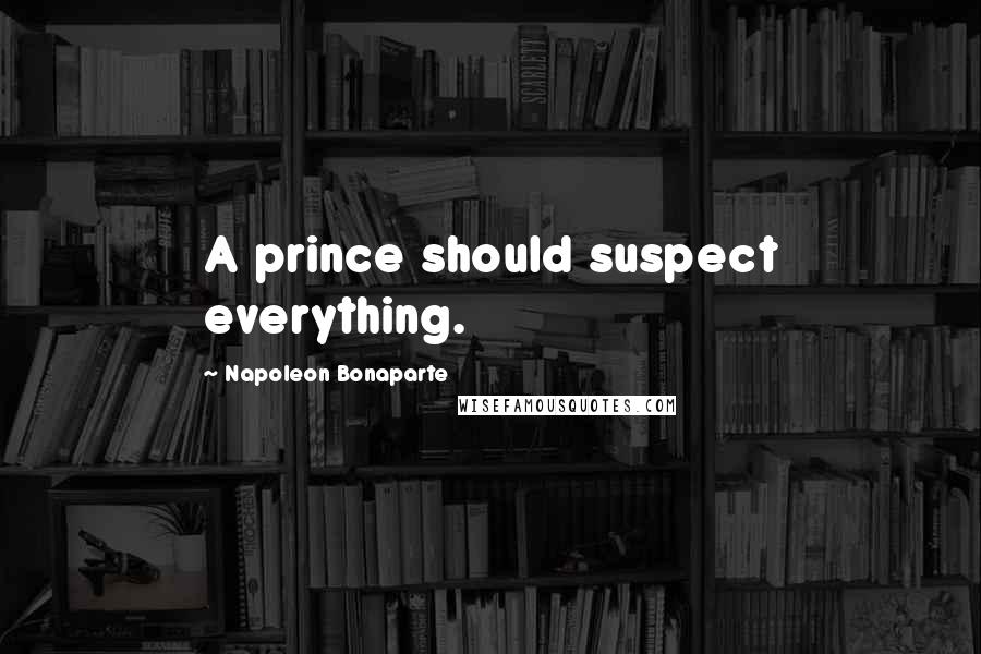 Napoleon Bonaparte Quotes: A prince should suspect everything.