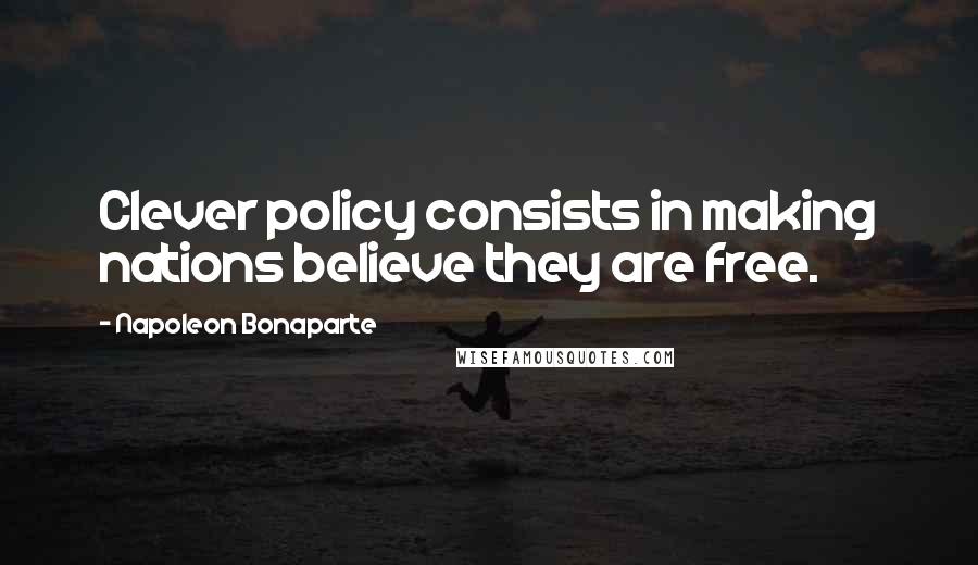 Napoleon Bonaparte Quotes: Clever policy consists in making nations believe they are free.