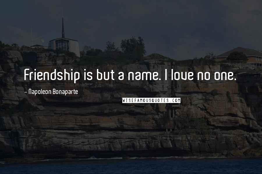 Napoleon Bonaparte Quotes: Friendship is but a name. I love no one.