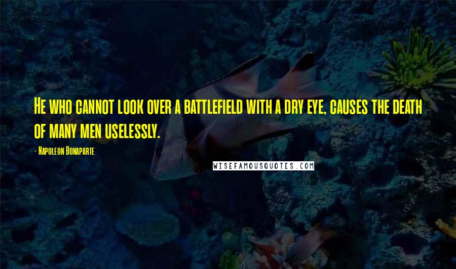 Napoleon Bonaparte Quotes: He who cannot look over a battlefield with a dry eye, causes the death of many men uselessly.