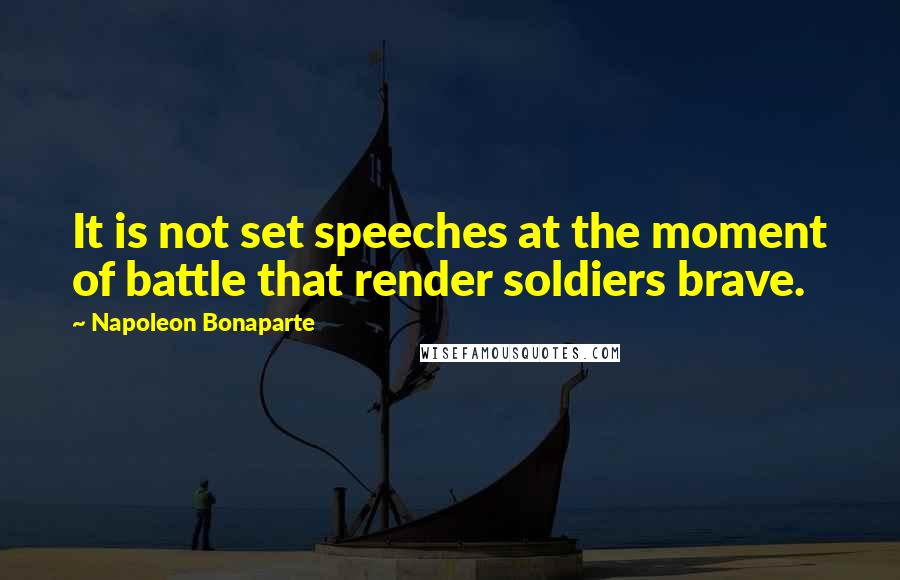 Napoleon Bonaparte Quotes: It is not set speeches at the moment of battle that render soldiers brave.