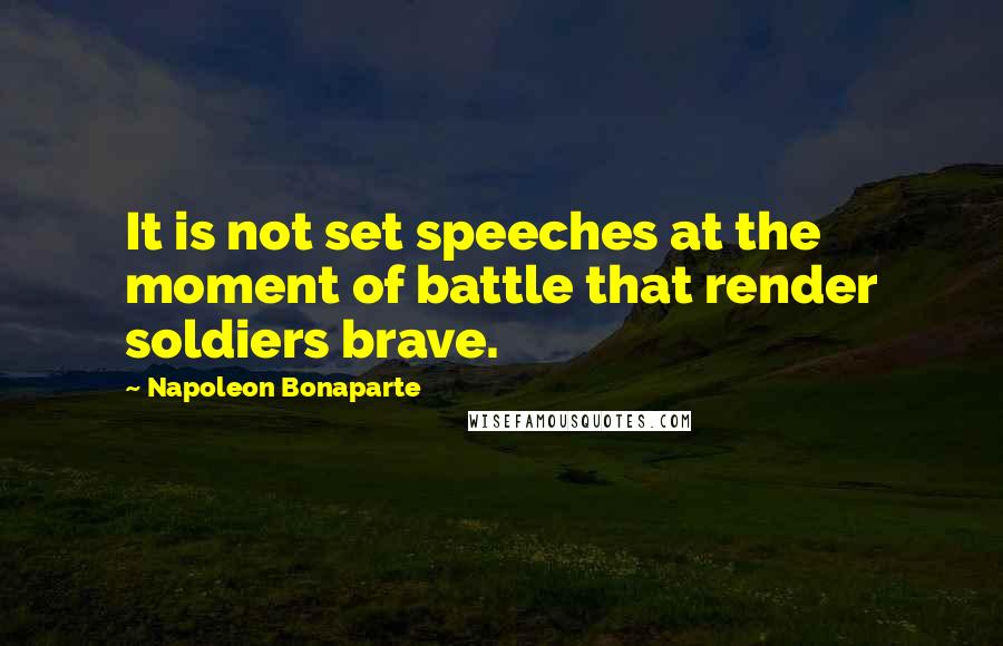 Napoleon Bonaparte Quotes: It is not set speeches at the moment of battle that render soldiers brave.