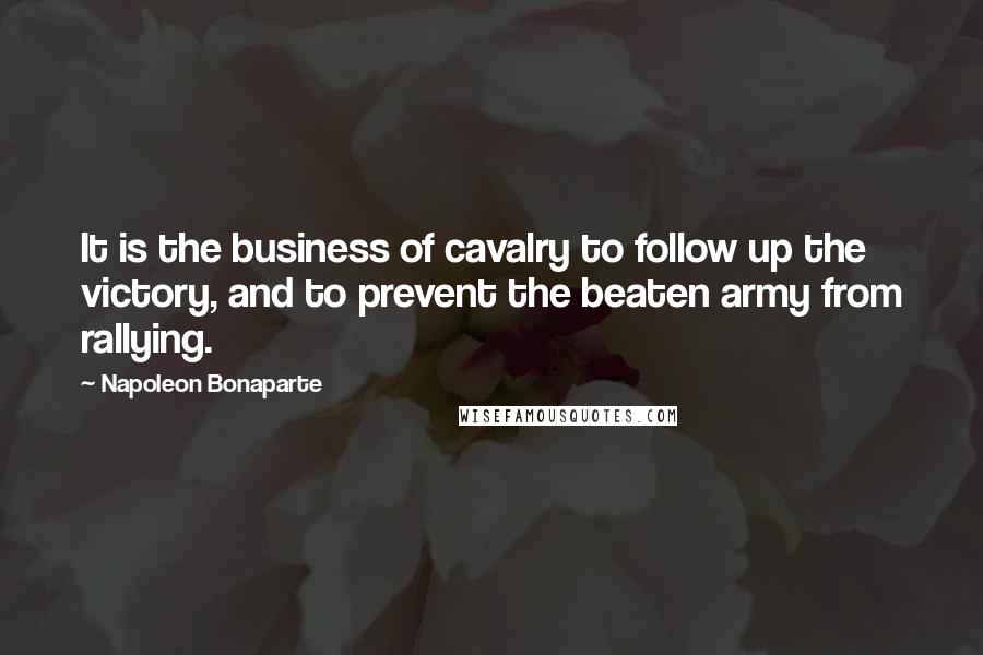 Napoleon Bonaparte Quotes: It is the business of cavalry to follow up the victory, and to prevent the beaten army from rallying.