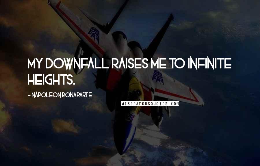 Napoleon Bonaparte Quotes: My downfall raises me to infinite heights.