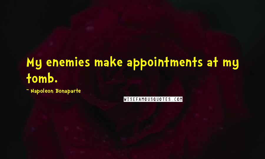 Napoleon Bonaparte Quotes: My enemies make appointments at my tomb.