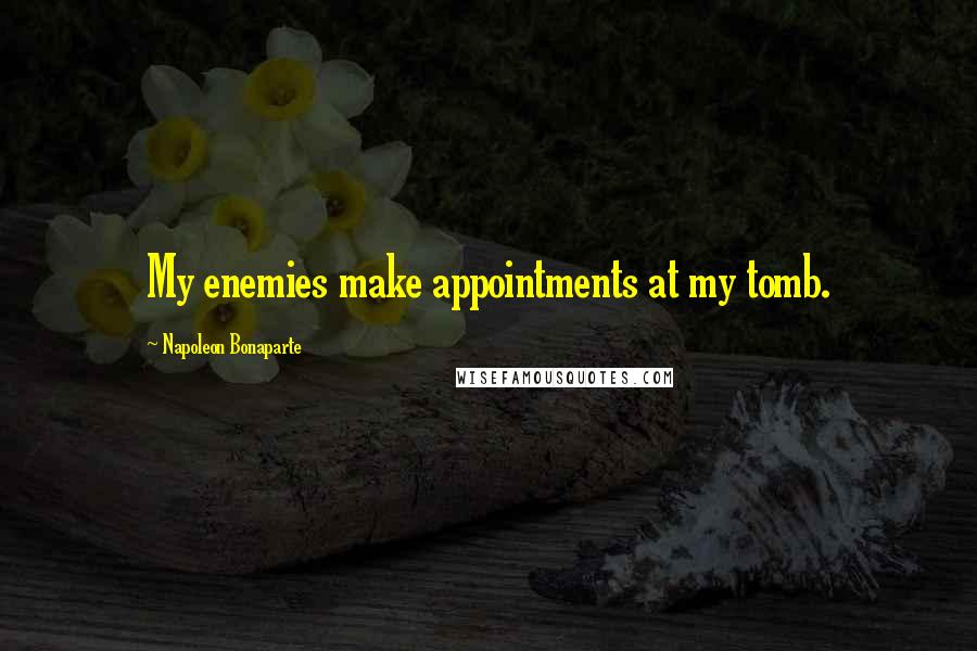 Napoleon Bonaparte Quotes: My enemies make appointments at my tomb.