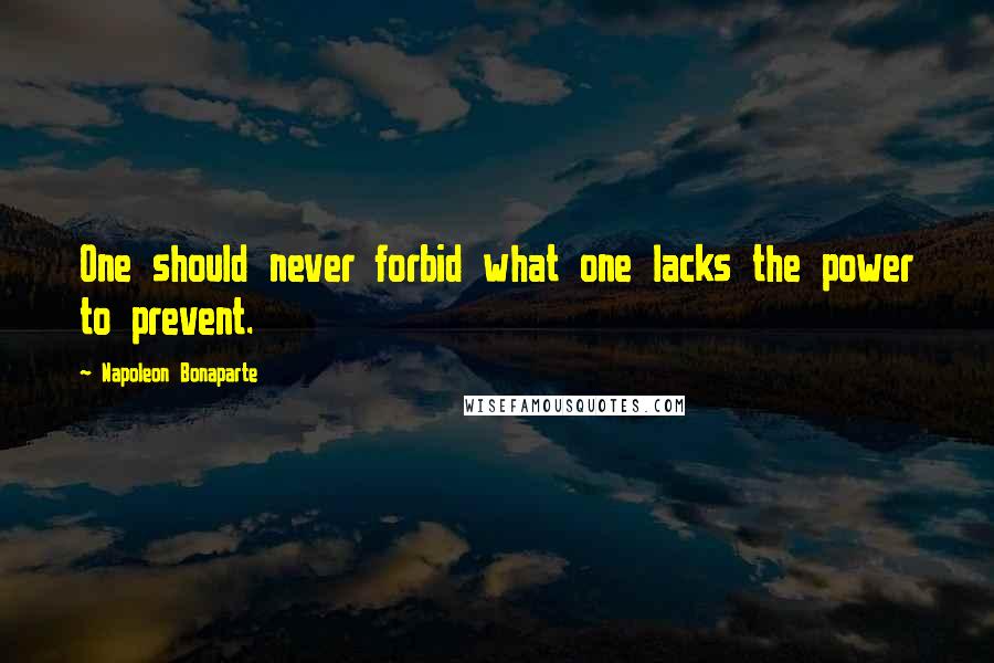 Napoleon Bonaparte Quotes: One should never forbid what one lacks the power to prevent.