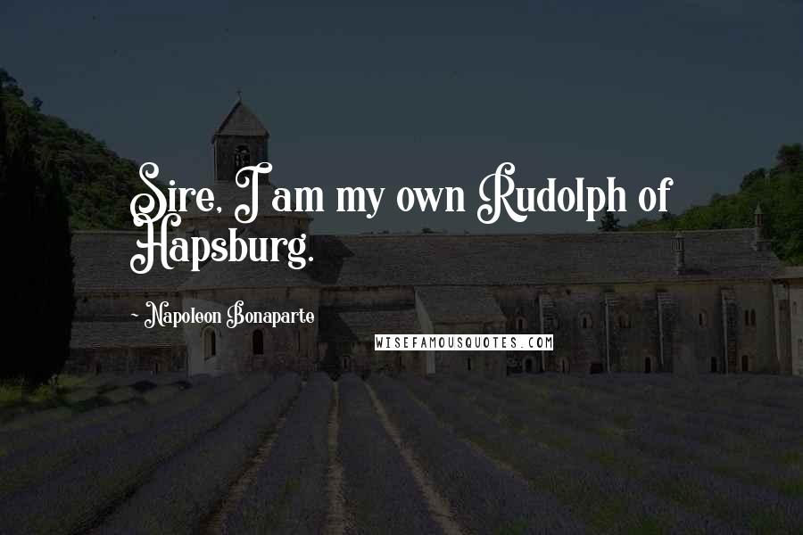 Napoleon Bonaparte Quotes: Sire, I am my own Rudolph of Hapsburg.