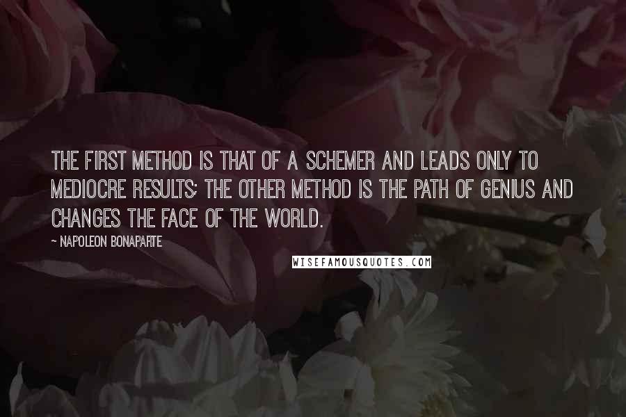 Napoleon Bonaparte Quotes: The first method is that of a schemer and leads only to mediocre results; the other method is the path of genius and changes the face of the world.