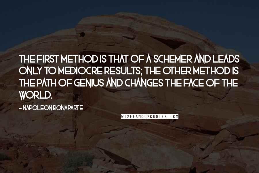 Napoleon Bonaparte Quotes: The first method is that of a schemer and leads only to mediocre results; the other method is the path of genius and changes the face of the world.