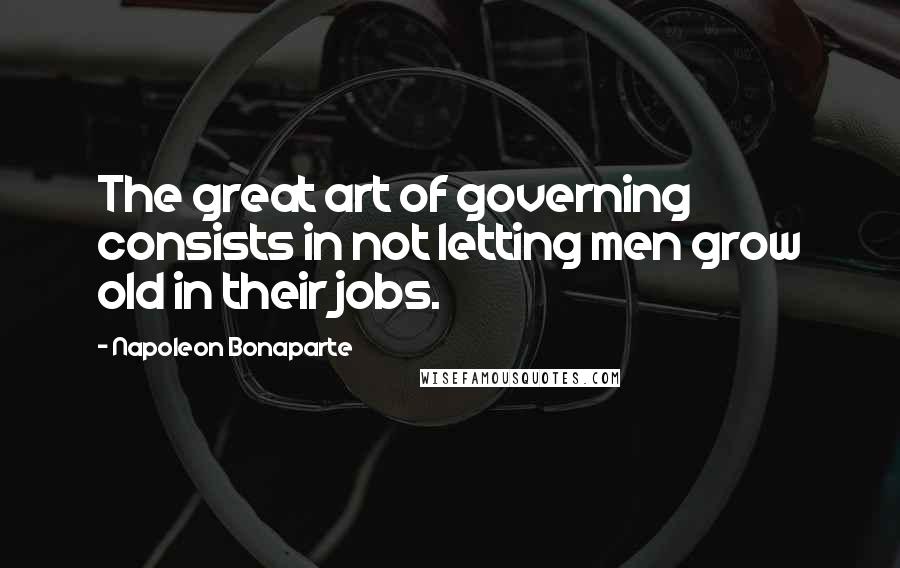 Napoleon Bonaparte Quotes: The great art of governing consists in not letting men grow old in their jobs.