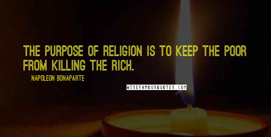 Napoleon Bonaparte Quotes: The purpose of religion is to keep the poor from killing the rich.