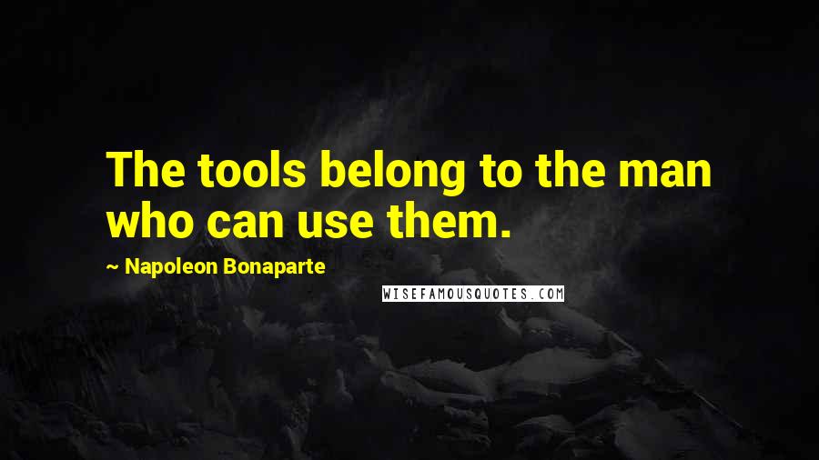 Napoleon Bonaparte Quotes: The tools belong to the man who can use them.