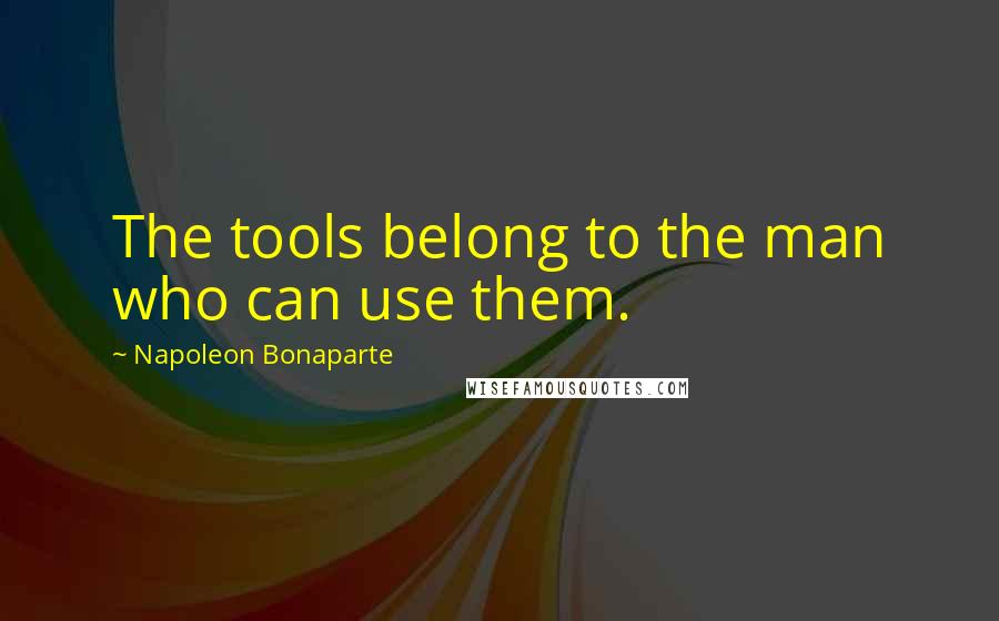 Napoleon Bonaparte Quotes: The tools belong to the man who can use them.