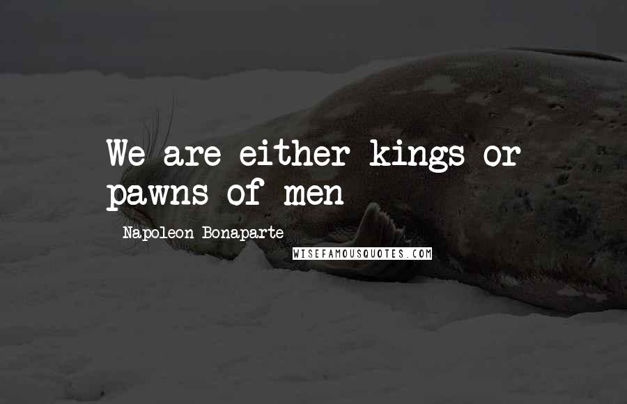 Napoleon Bonaparte Quotes: We are either kings or pawns of men