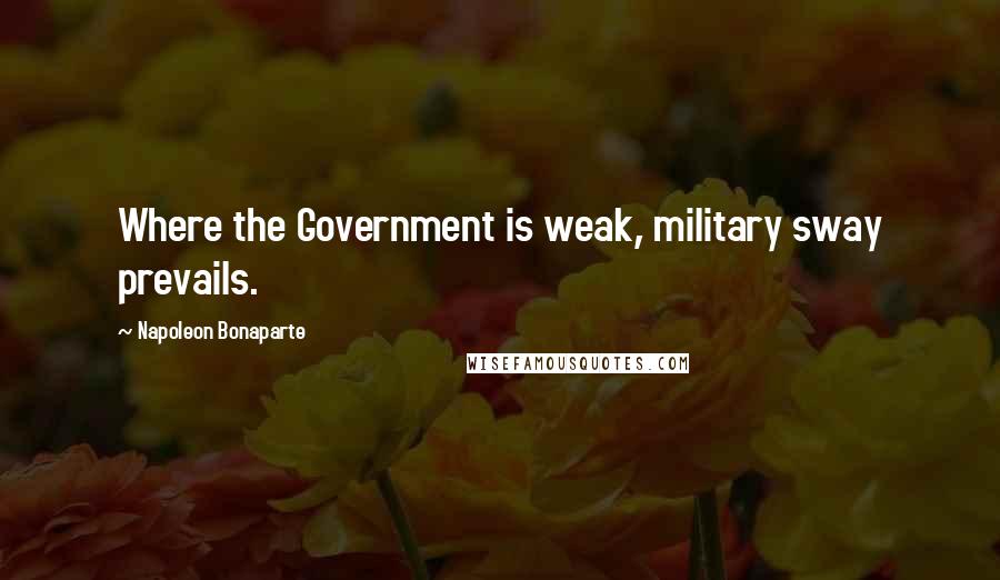 Napoleon Bonaparte Quotes: Where the Government is weak, military sway prevails.