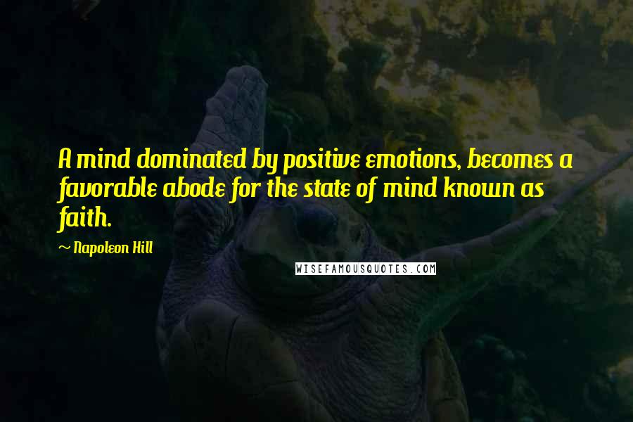 Napoleon Hill Quotes: A mind dominated by positive emotions, becomes a favorable abode for the state of mind known as faith.