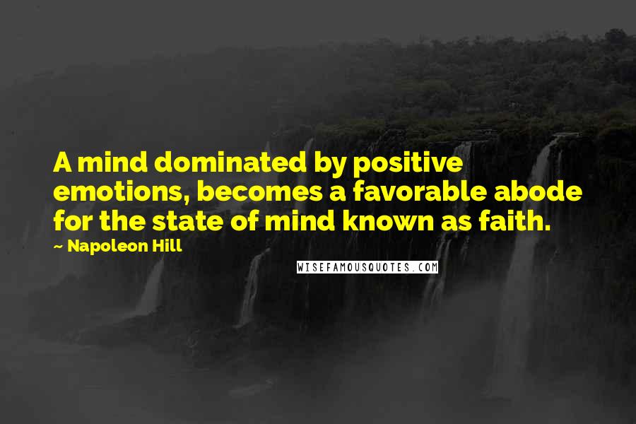 Napoleon Hill Quotes: A mind dominated by positive emotions, becomes a favorable abode for the state of mind known as faith.