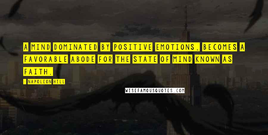 Napoleon Hill Quotes: A mind dominated by positive emotions, becomes a favorable abode for the state of mind known as faith.