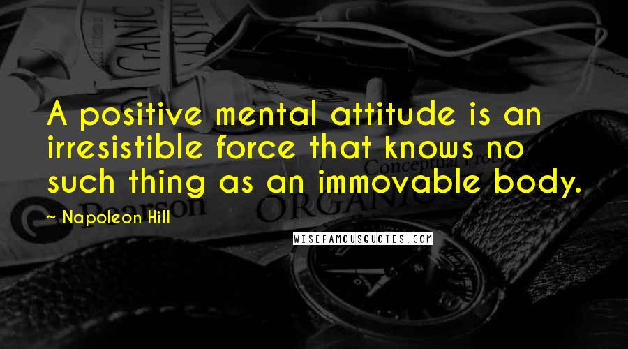 Napoleon Hill Quotes: A positive mental attitude is an irresistible force that knows no such thing as an immovable body.