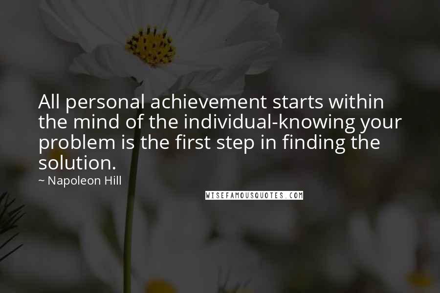 Napoleon Hill Quotes: All personal achievement starts within the mind of the individual-knowing your problem is the first step in finding the solution.