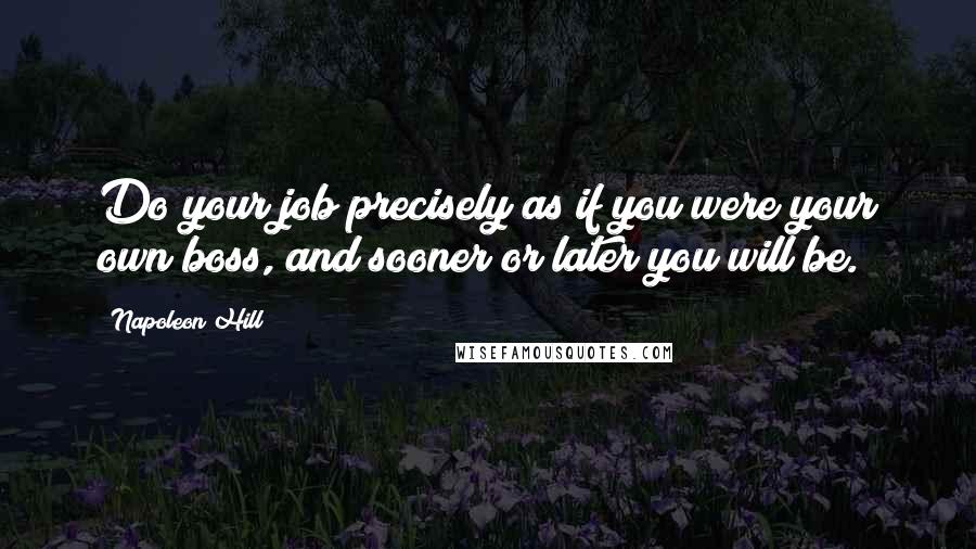 Napoleon Hill Quotes: Do your job precisely as if you were your own boss, and sooner or later you will be.