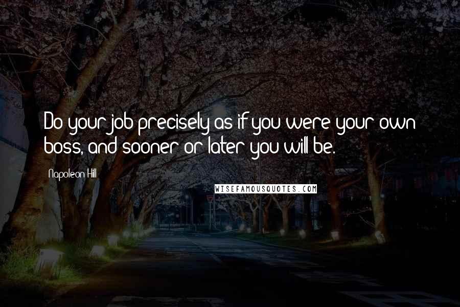 Napoleon Hill Quotes: Do your job precisely as if you were your own boss, and sooner or later you will be.