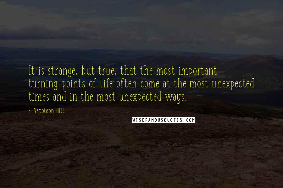 Napoleon Hill Quotes: It is strange, but true, that the most important turning-points of life often come at the most unexpected times and in the most unexpected ways.