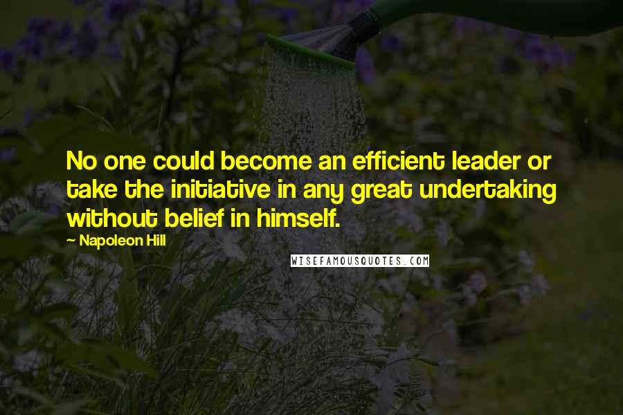 Napoleon Hill Quotes: No one could become an efficient leader or take the initiative in any great undertaking without belief in himself.