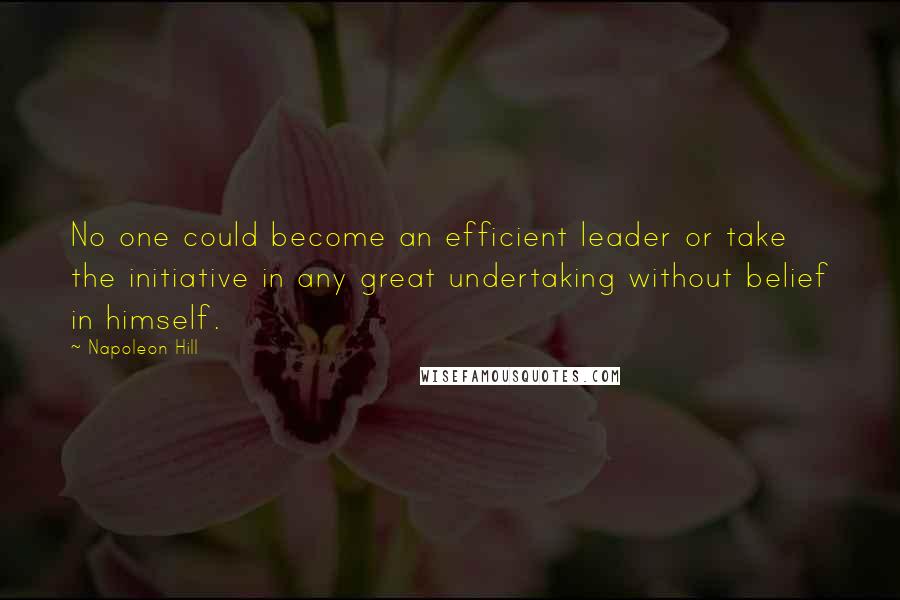 Napoleon Hill Quotes: No one could become an efficient leader or take the initiative in any great undertaking without belief in himself.