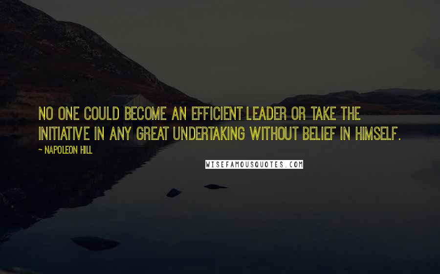 Napoleon Hill Quotes: No one could become an efficient leader or take the initiative in any great undertaking without belief in himself.