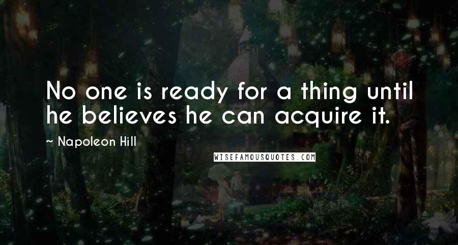 Napoleon Hill Quotes: No one is ready for a thing until he believes he can acquire it.