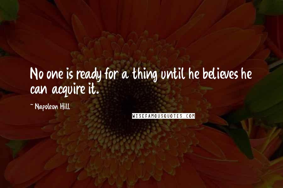 Napoleon Hill Quotes: No one is ready for a thing until he believes he can acquire it.