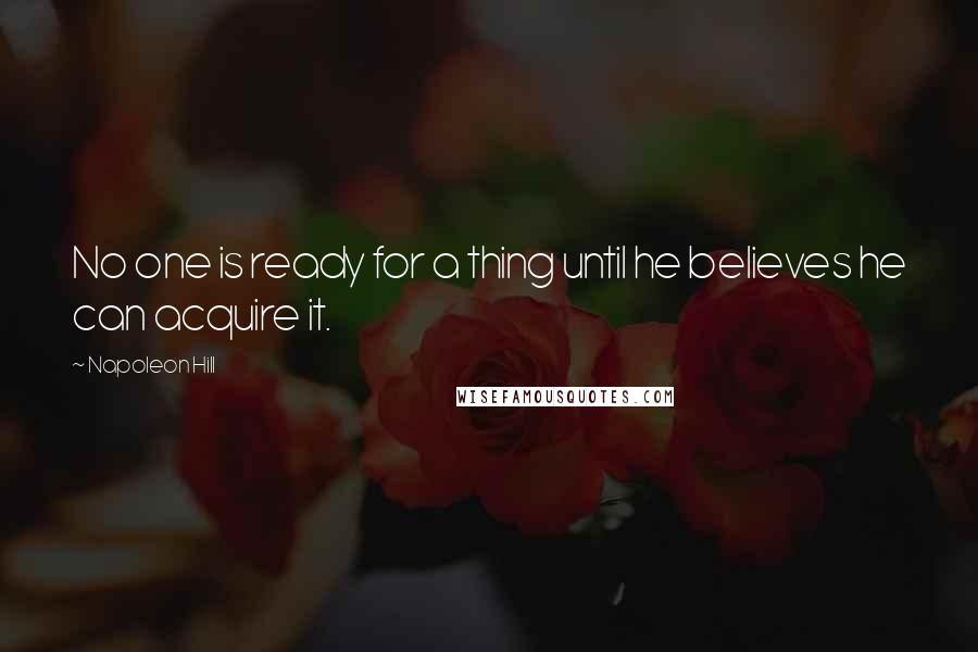 Napoleon Hill Quotes: No one is ready for a thing until he believes he can acquire it.