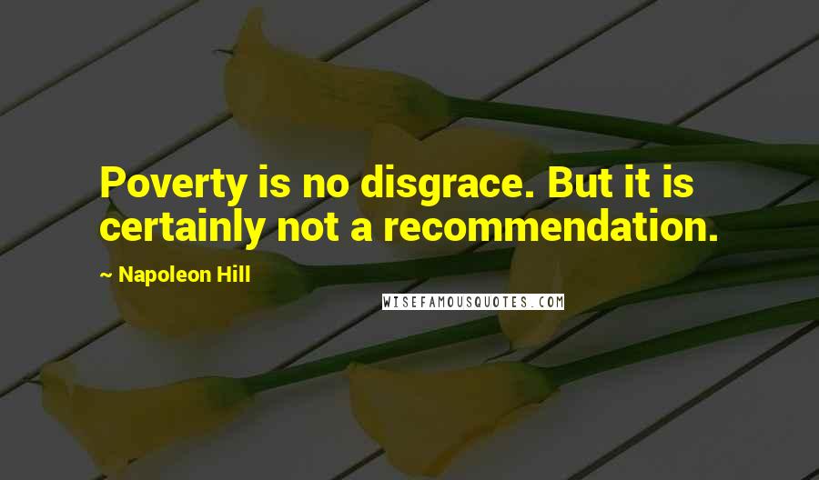 Napoleon Hill Quotes: Poverty is no disgrace. But it is certainly not a recommendation.