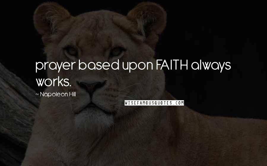 Napoleon Hill Quotes: prayer based upon FAITH always works.