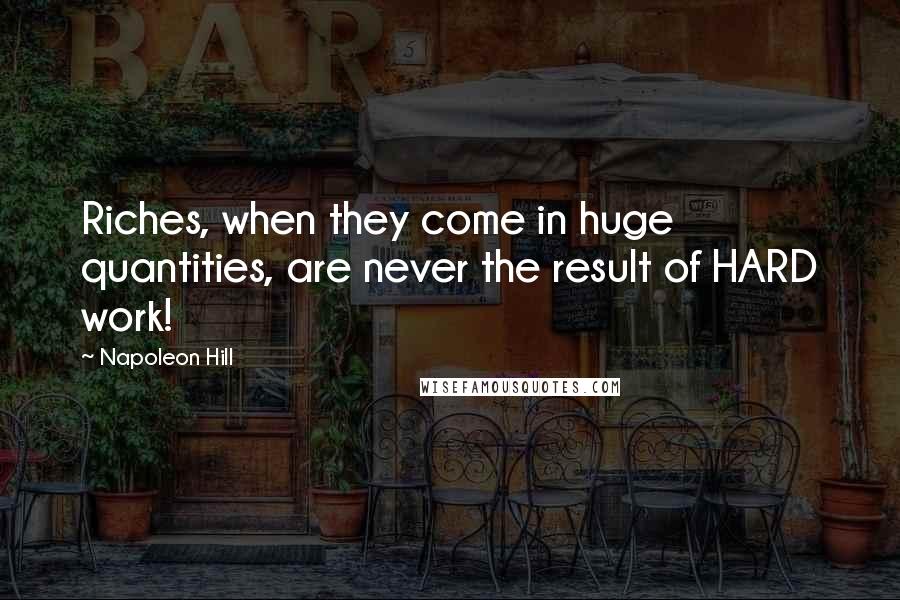 Napoleon Hill Quotes: Riches, when they come in huge quantities, are never the result of HARD work!