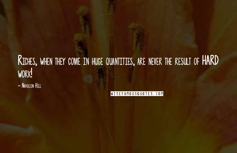 Napoleon Hill Quotes: Riches, when they come in huge quantities, are never the result of HARD work!