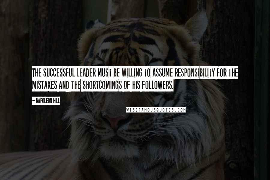 Napoleon Hill Quotes: The successful leader must be willing to assume responsibility for the mistakes and the shortcomings of his followers.